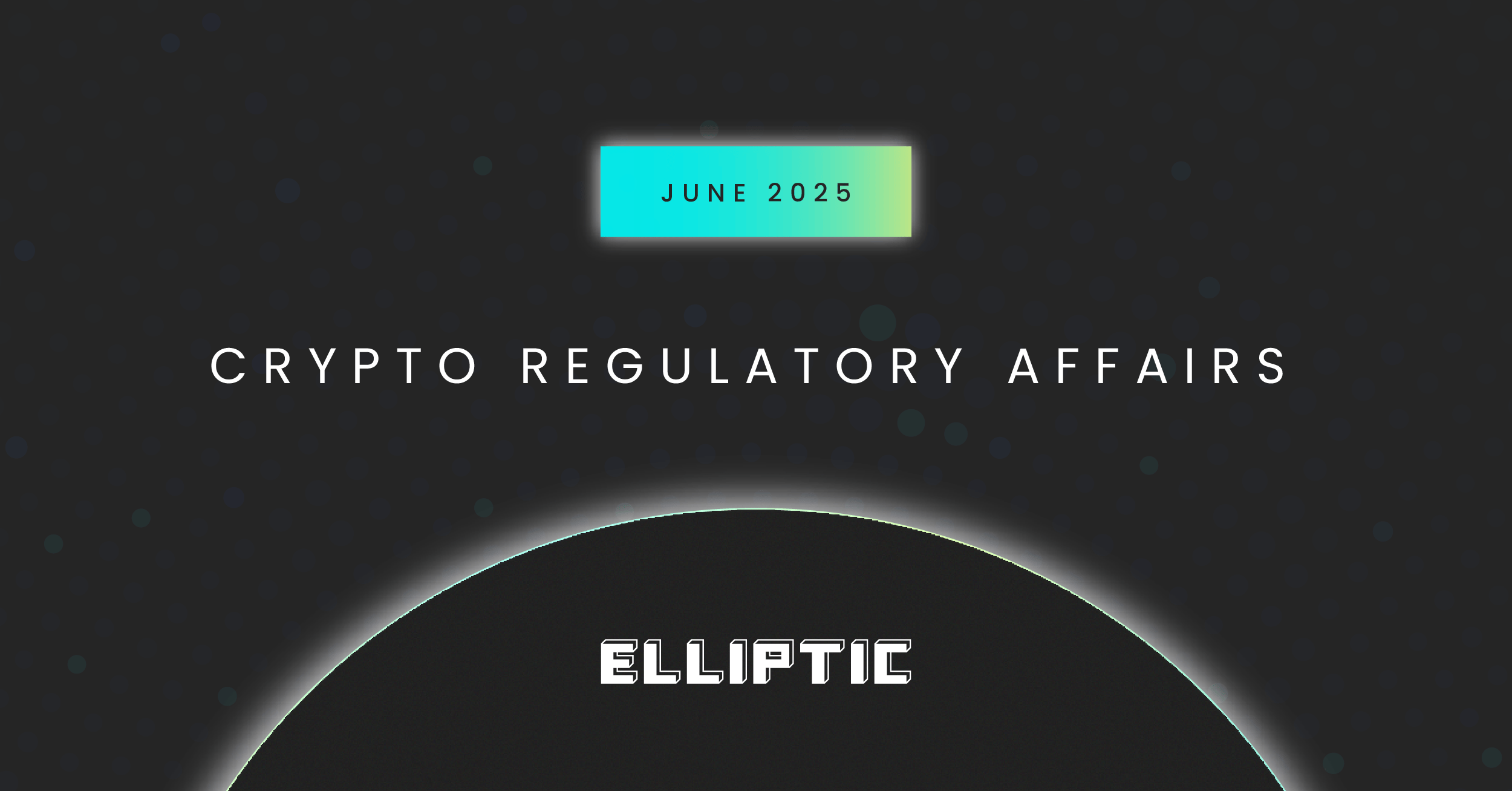JUNE 2025 CRYPTO REGULATORY AFFAIRS ELLIPTIC